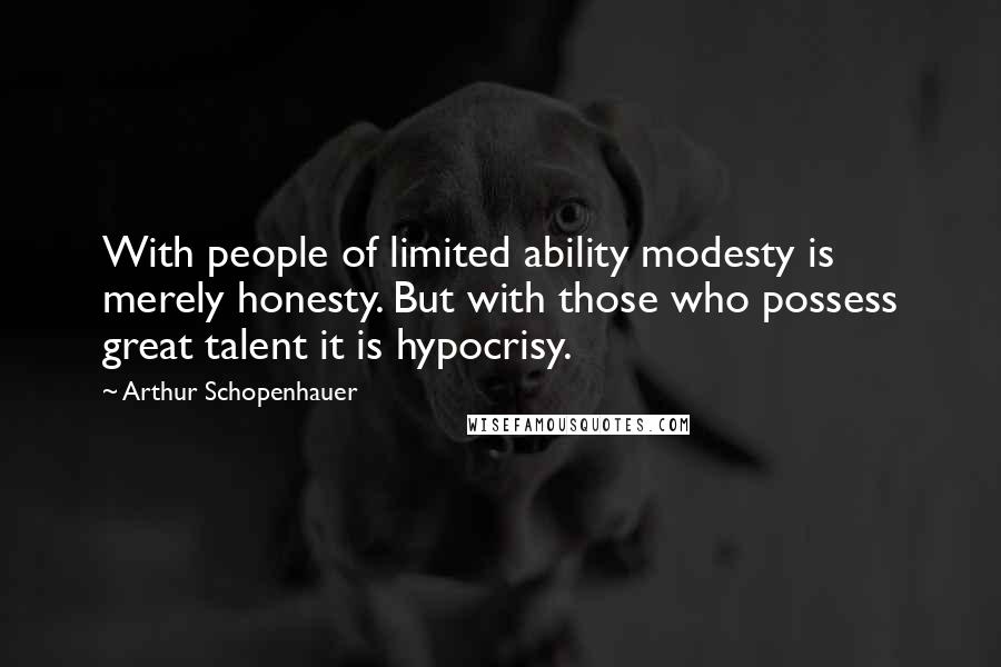 Arthur Schopenhauer Quotes: With people of limited ability modesty is merely honesty. But with those who possess great talent it is hypocrisy.