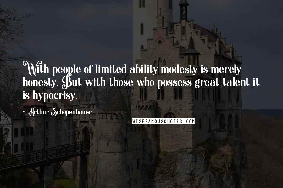 Arthur Schopenhauer Quotes: With people of limited ability modesty is merely honesty. But with those who possess great talent it is hypocrisy.
