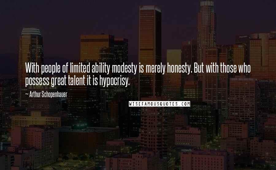 Arthur Schopenhauer Quotes: With people of limited ability modesty is merely honesty. But with those who possess great talent it is hypocrisy.