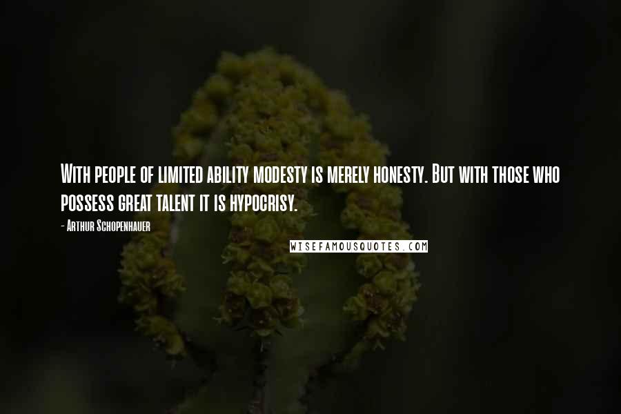 Arthur Schopenhauer Quotes: With people of limited ability modesty is merely honesty. But with those who possess great talent it is hypocrisy.