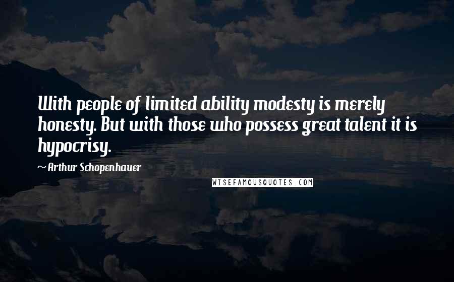 Arthur Schopenhauer Quotes: With people of limited ability modesty is merely honesty. But with those who possess great talent it is hypocrisy.