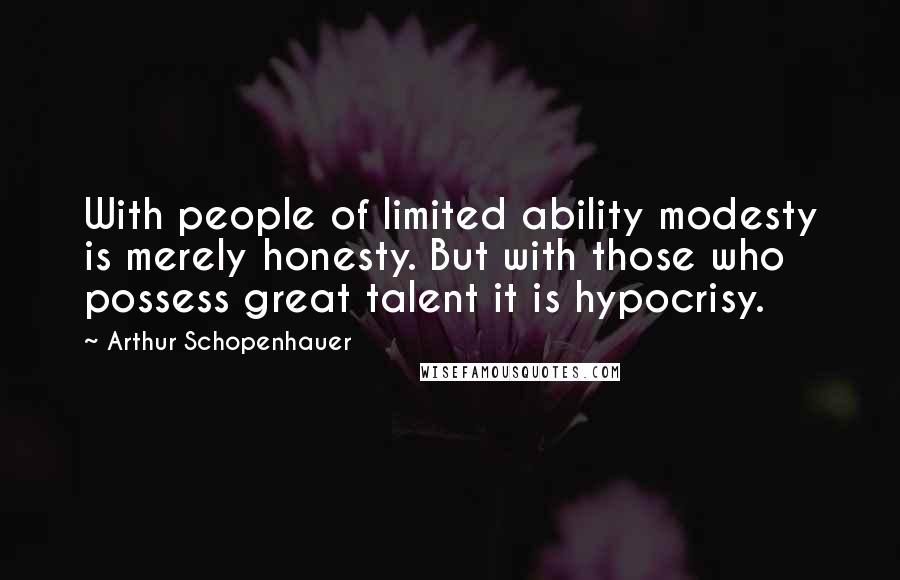 Arthur Schopenhauer Quotes: With people of limited ability modesty is merely honesty. But with those who possess great talent it is hypocrisy.