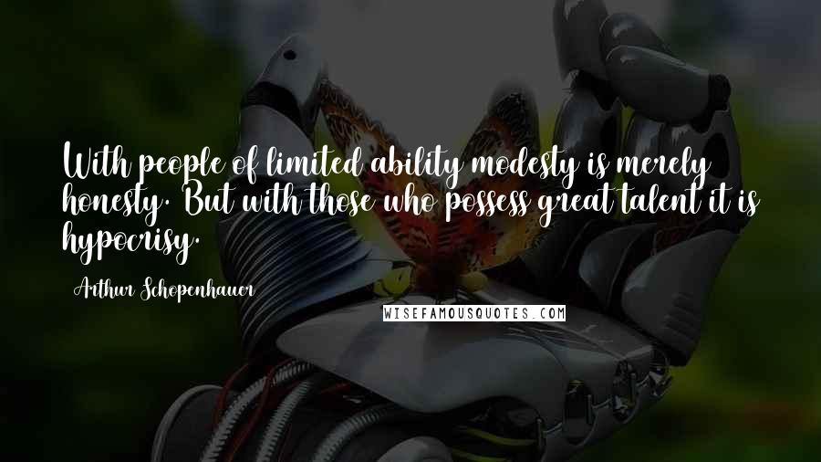 Arthur Schopenhauer Quotes: With people of limited ability modesty is merely honesty. But with those who possess great talent it is hypocrisy.