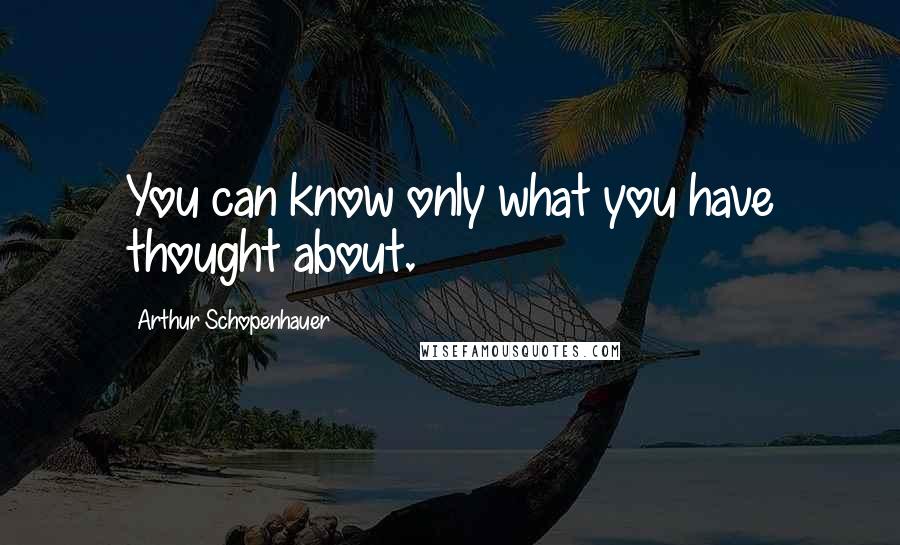 Arthur Schopenhauer Quotes: You can know only what you have thought about.