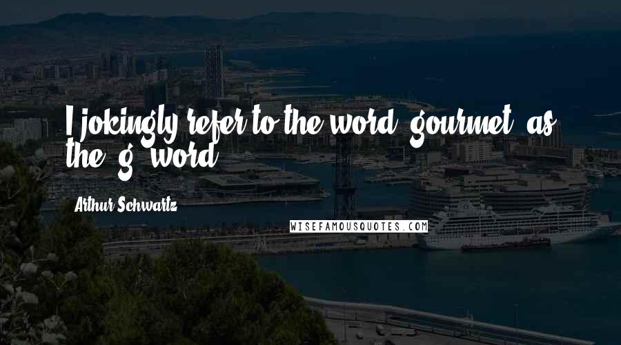 Arthur Schwartz Quotes: I jokingly refer to the word 'gourmet' as the 'g' word.