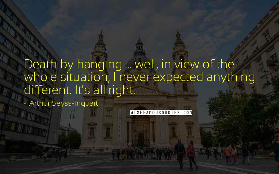 Arthur Seyss-Inquart Quotes: Death by hanging ... well, in view of the whole situation, I never expected anything different. It's all right.