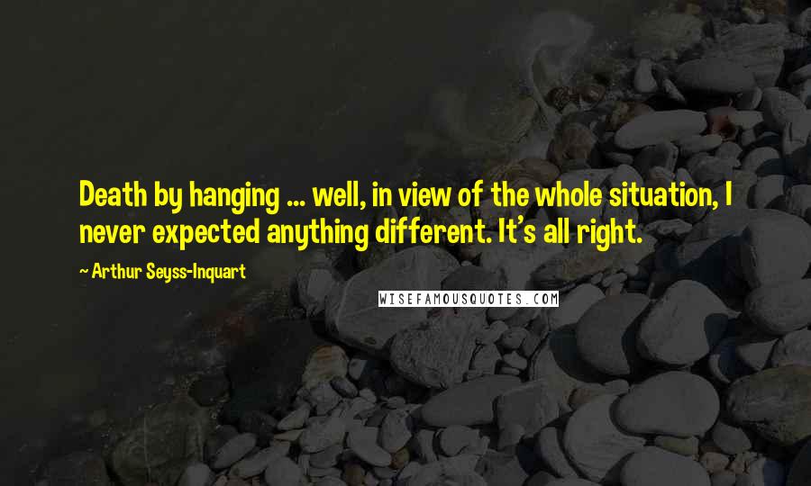 Arthur Seyss-Inquart Quotes: Death by hanging ... well, in view of the whole situation, I never expected anything different. It's all right.