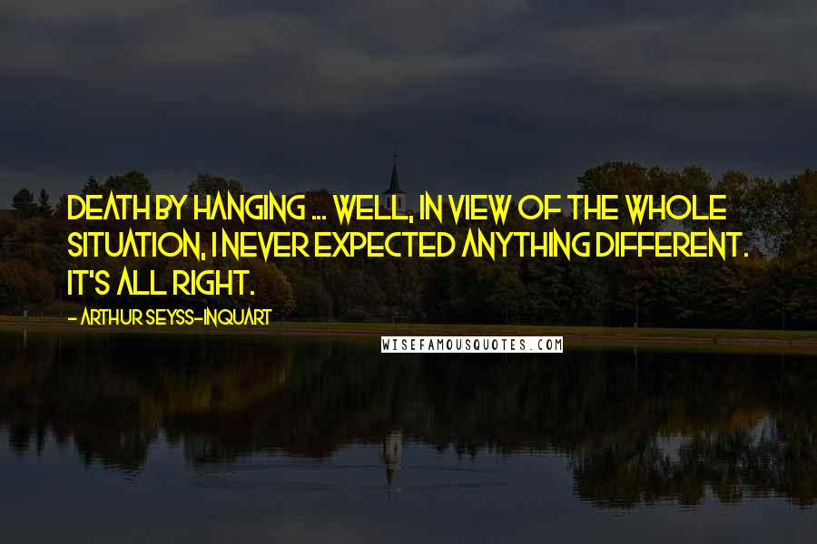 Arthur Seyss-Inquart Quotes: Death by hanging ... well, in view of the whole situation, I never expected anything different. It's all right.