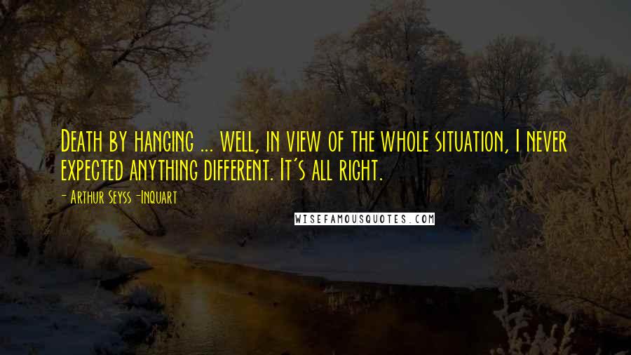 Arthur Seyss-Inquart Quotes: Death by hanging ... well, in view of the whole situation, I never expected anything different. It's all right.