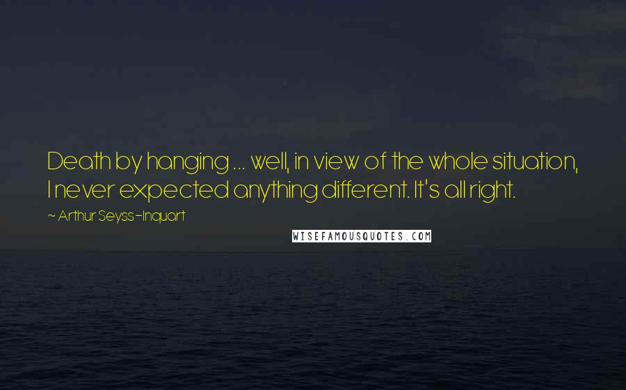 Arthur Seyss-Inquart Quotes: Death by hanging ... well, in view of the whole situation, I never expected anything different. It's all right.