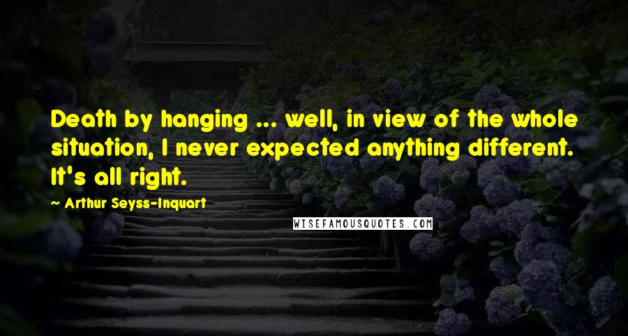 Arthur Seyss-Inquart Quotes: Death by hanging ... well, in view of the whole situation, I never expected anything different. It's all right.