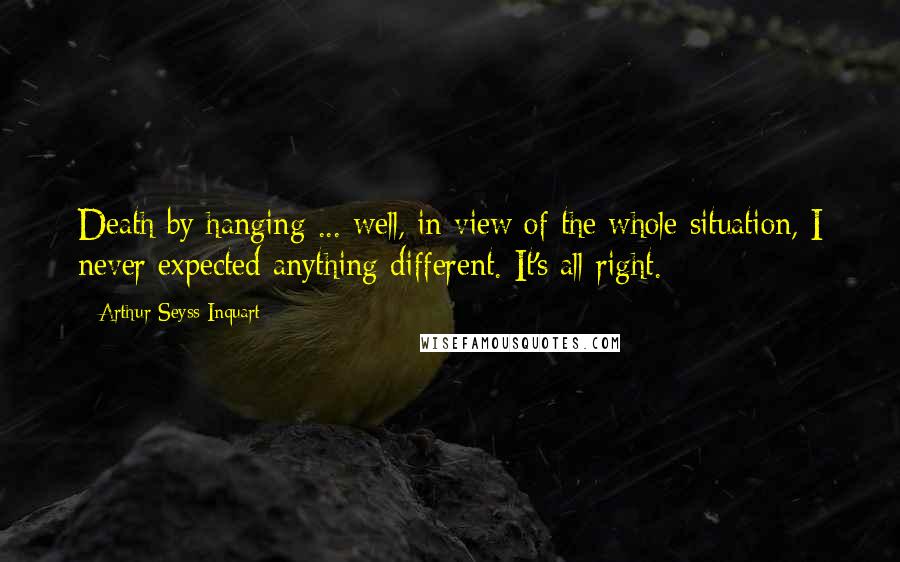 Arthur Seyss-Inquart Quotes: Death by hanging ... well, in view of the whole situation, I never expected anything different. It's all right.