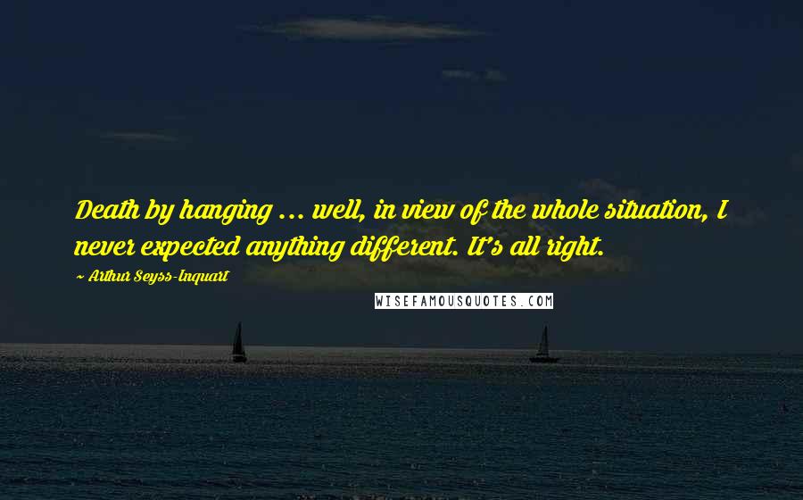 Arthur Seyss-Inquart Quotes: Death by hanging ... well, in view of the whole situation, I never expected anything different. It's all right.