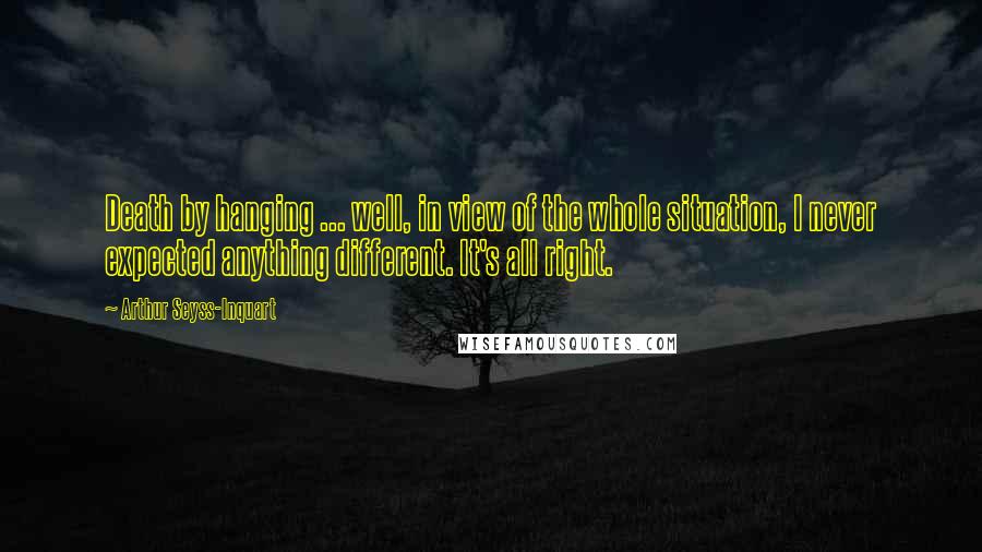 Arthur Seyss-Inquart Quotes: Death by hanging ... well, in view of the whole situation, I never expected anything different. It's all right.