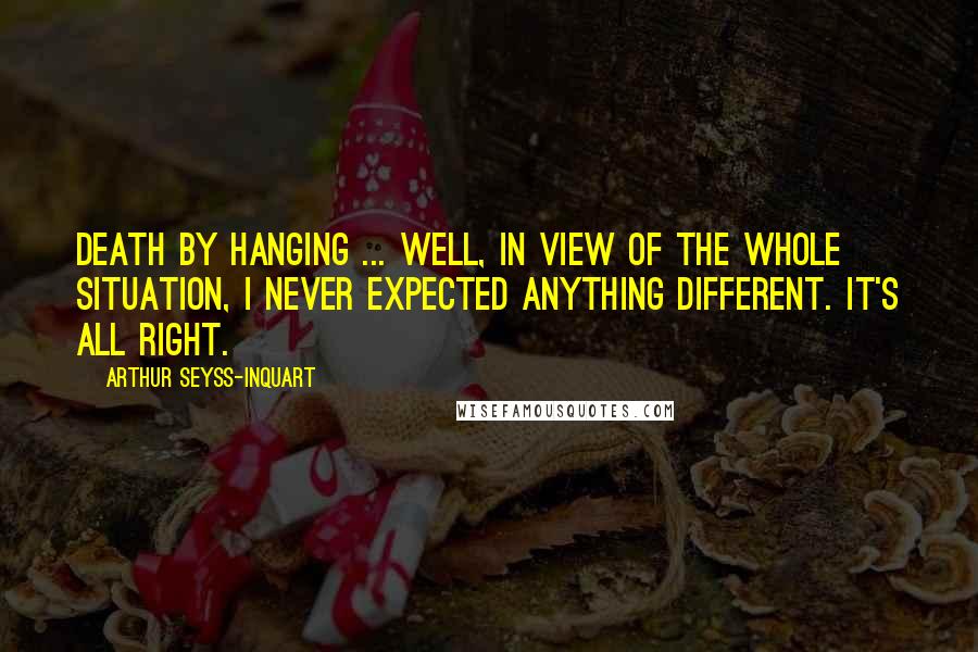 Arthur Seyss-Inquart Quotes: Death by hanging ... well, in view of the whole situation, I never expected anything different. It's all right.