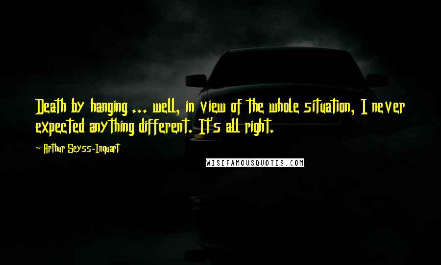 Arthur Seyss-Inquart Quotes: Death by hanging ... well, in view of the whole situation, I never expected anything different. It's all right.
