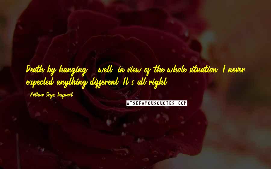 Arthur Seyss-Inquart Quotes: Death by hanging ... well, in view of the whole situation, I never expected anything different. It's all right.