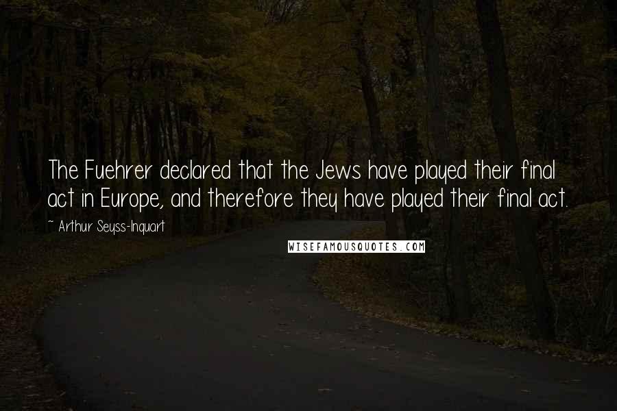 Arthur Seyss-Inquart Quotes: The Fuehrer declared that the Jews have played their final act in Europe, and therefore they have played their final act.