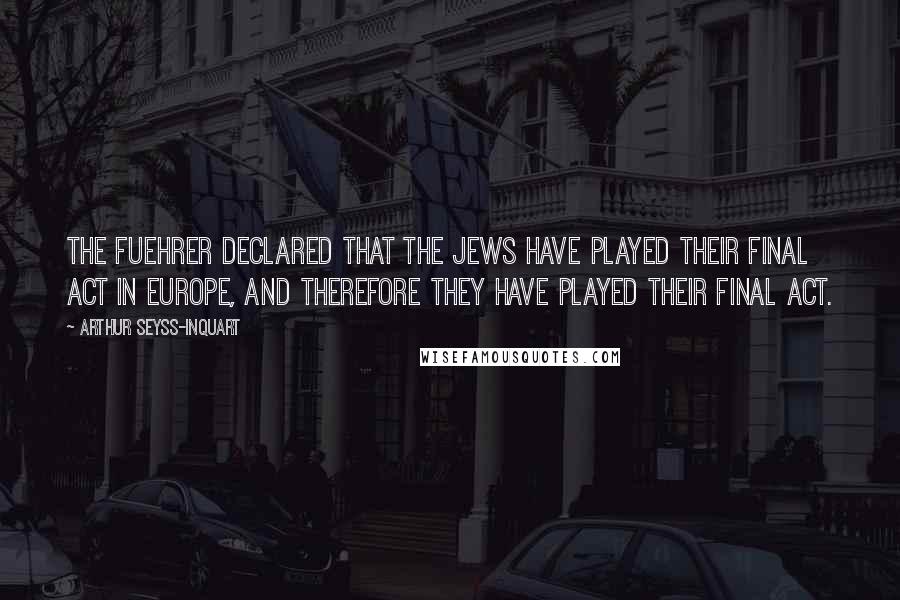 Arthur Seyss-Inquart Quotes: The Fuehrer declared that the Jews have played their final act in Europe, and therefore they have played their final act.