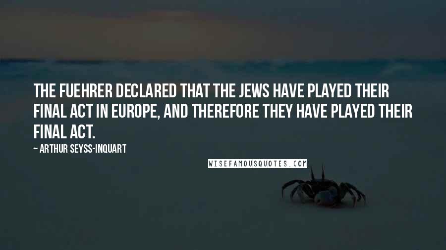 Arthur Seyss-Inquart Quotes: The Fuehrer declared that the Jews have played their final act in Europe, and therefore they have played their final act.