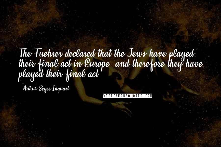 Arthur Seyss-Inquart Quotes: The Fuehrer declared that the Jews have played their final act in Europe, and therefore they have played their final act.