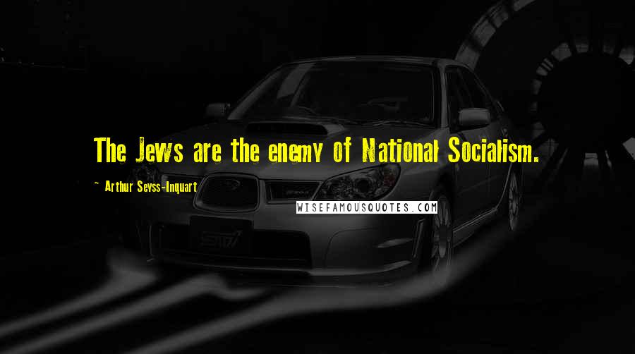 Arthur Seyss-Inquart Quotes: The Jews are the enemy of National Socialism.