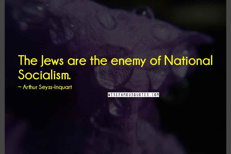 Arthur Seyss-Inquart Quotes: The Jews are the enemy of National Socialism.