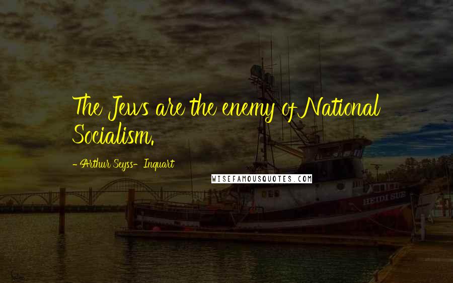 Arthur Seyss-Inquart Quotes: The Jews are the enemy of National Socialism.