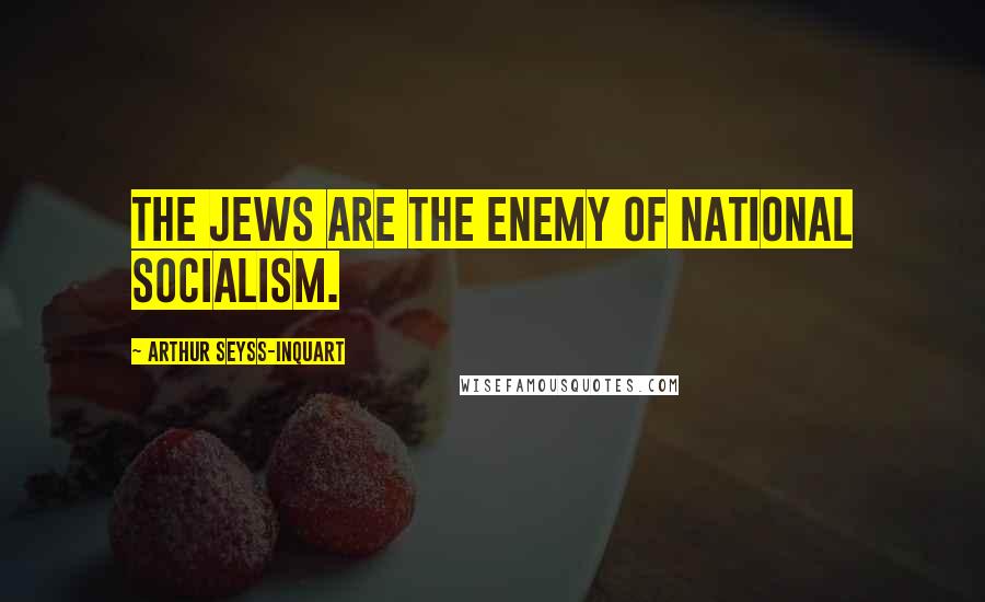 Arthur Seyss-Inquart Quotes: The Jews are the enemy of National Socialism.