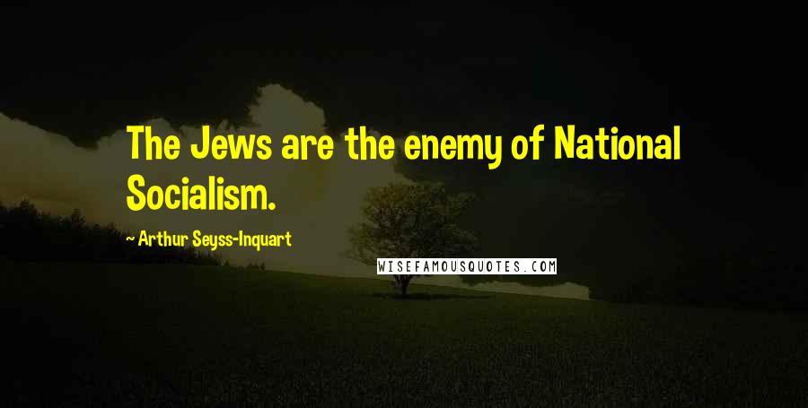 Arthur Seyss-Inquart Quotes: The Jews are the enemy of National Socialism.