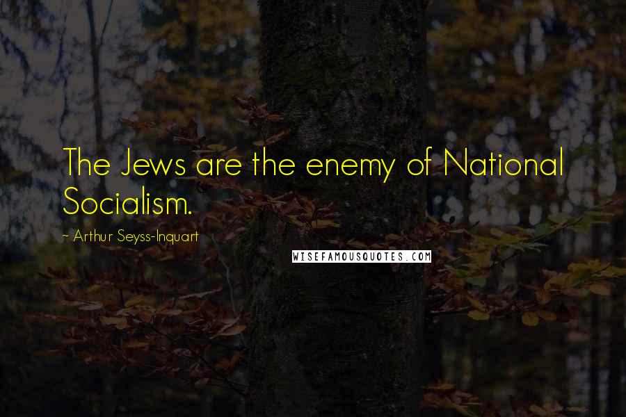 Arthur Seyss-Inquart Quotes: The Jews are the enemy of National Socialism.