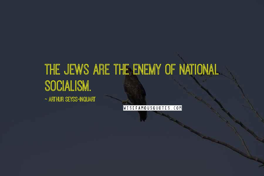 Arthur Seyss-Inquart Quotes: The Jews are the enemy of National Socialism.