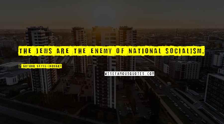 Arthur Seyss-Inquart Quotes: The Jews are the enemy of National Socialism.