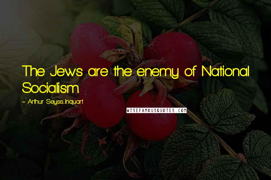 Arthur Seyss-Inquart Quotes: The Jews are the enemy of National Socialism.