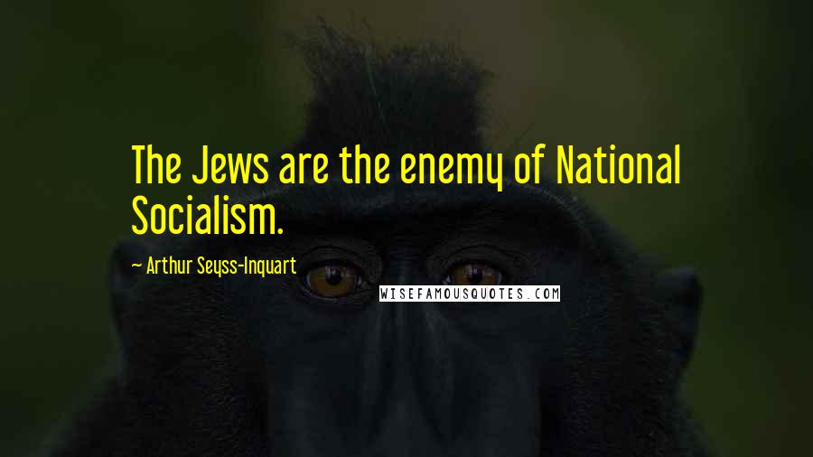 Arthur Seyss-Inquart Quotes: The Jews are the enemy of National Socialism.