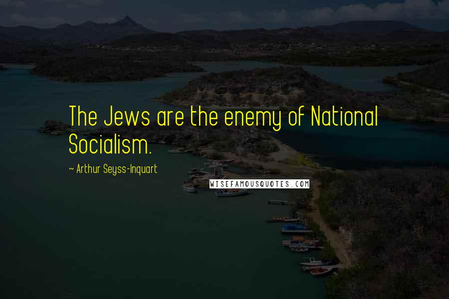 Arthur Seyss-Inquart Quotes: The Jews are the enemy of National Socialism.