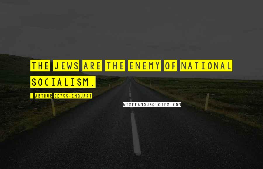 Arthur Seyss-Inquart Quotes: The Jews are the enemy of National Socialism.