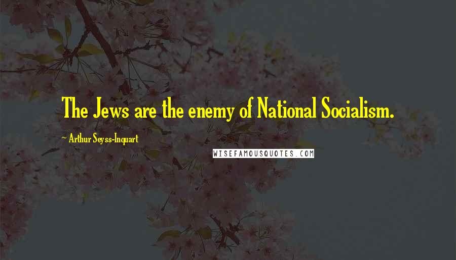 Arthur Seyss-Inquart Quotes: The Jews are the enemy of National Socialism.