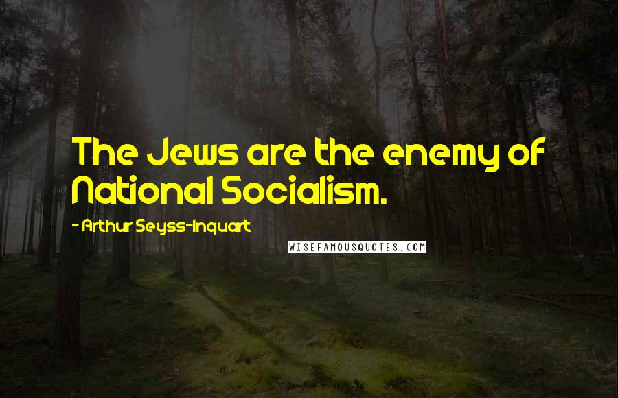 Arthur Seyss-Inquart Quotes: The Jews are the enemy of National Socialism.