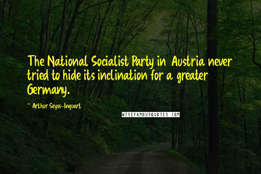 Arthur Seyss-Inquart Quotes: The National Socialist Party in Austria never tried to hide its inclination for a greater Germany.