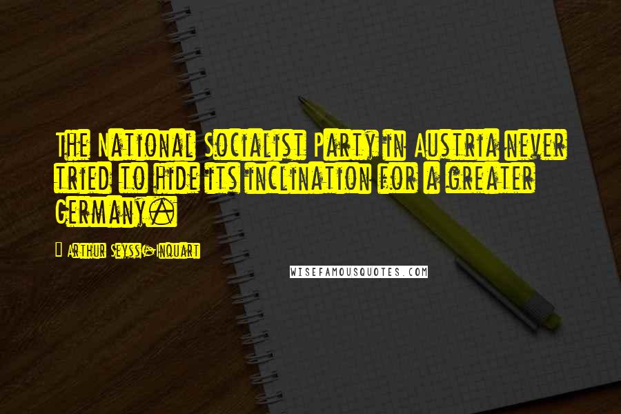 Arthur Seyss-Inquart Quotes: The National Socialist Party in Austria never tried to hide its inclination for a greater Germany.