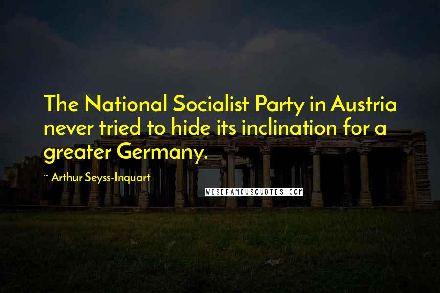 Arthur Seyss-Inquart Quotes: The National Socialist Party in Austria never tried to hide its inclination for a greater Germany.