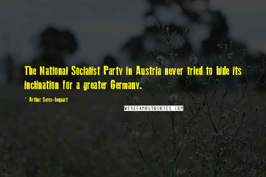Arthur Seyss-Inquart Quotes: The National Socialist Party in Austria never tried to hide its inclination for a greater Germany.