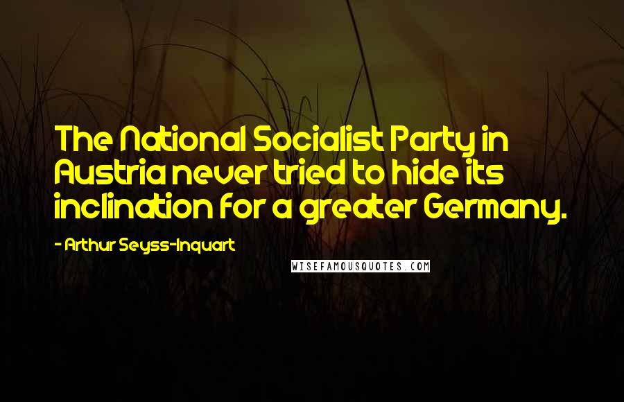 Arthur Seyss-Inquart Quotes: The National Socialist Party in Austria never tried to hide its inclination for a greater Germany.