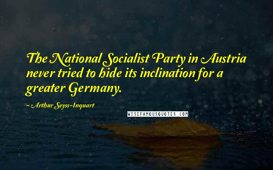 Arthur Seyss-Inquart Quotes: The National Socialist Party in Austria never tried to hide its inclination for a greater Germany.