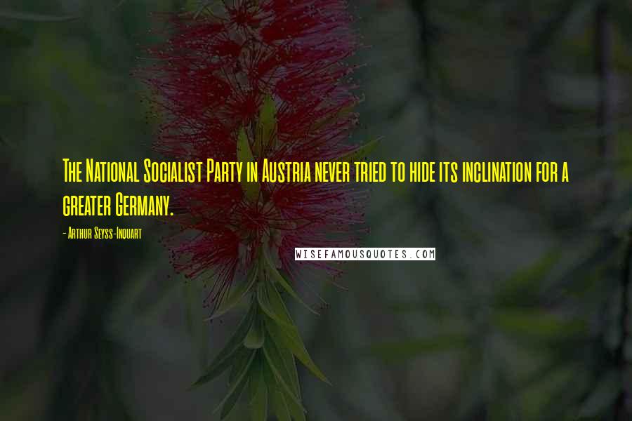 Arthur Seyss-Inquart Quotes: The National Socialist Party in Austria never tried to hide its inclination for a greater Germany.