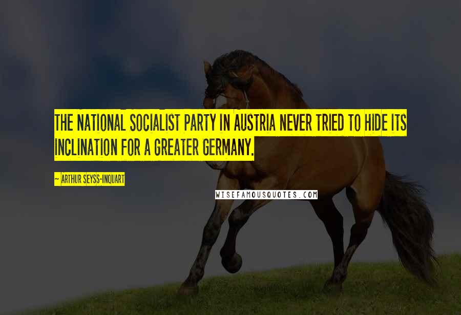 Arthur Seyss-Inquart Quotes: The National Socialist Party in Austria never tried to hide its inclination for a greater Germany.