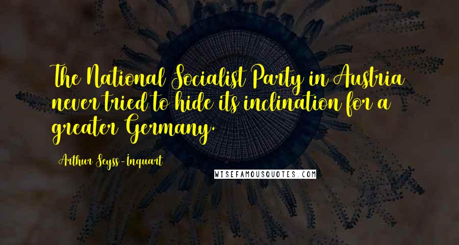 Arthur Seyss-Inquart Quotes: The National Socialist Party in Austria never tried to hide its inclination for a greater Germany.