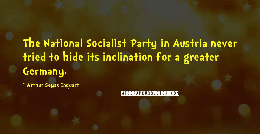 Arthur Seyss-Inquart Quotes: The National Socialist Party in Austria never tried to hide its inclination for a greater Germany.
