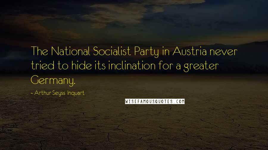 Arthur Seyss-Inquart Quotes: The National Socialist Party in Austria never tried to hide its inclination for a greater Germany.